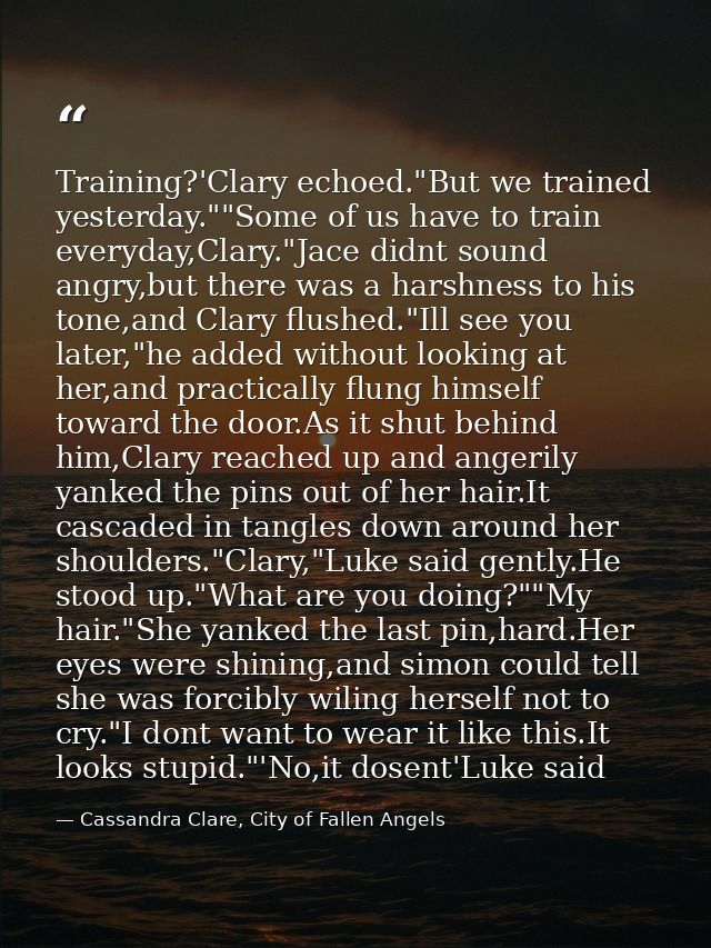 Training?'Clary echoed."But we trained yesterday.""Some of us have to train everyday,Clary."Jace didnt sound angry,but t — Cassandra Clare, City of Fallen Angels