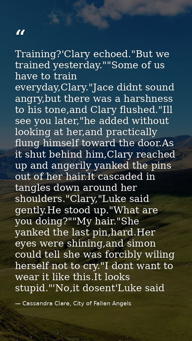 Training?'Clary echoed."But we trained yesterday.""Some of us have to train everyday,Clary."Jace didnt sound angry,but t — Cassandra Clare, City of Fallen Angels