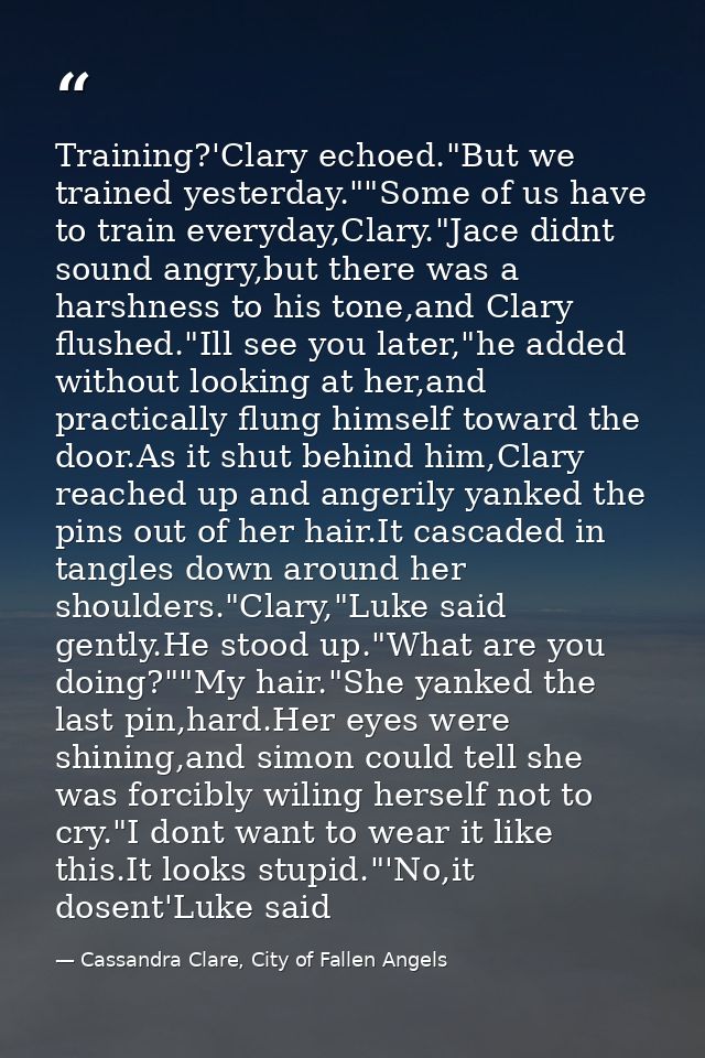 Training?'Clary echoed."But we trained yesterday.""Some of us have to train everyday,Clary."Jace didnt sound angry,but t — Cassandra Clare, City of Fallen Angels