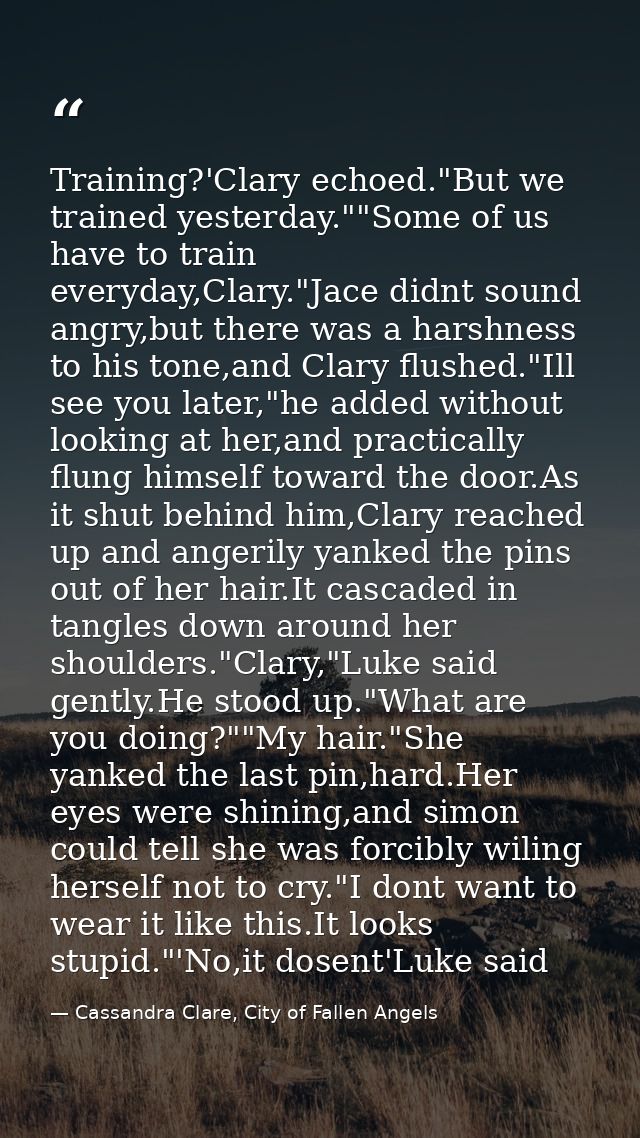 Training?'Clary echoed."But we trained yesterday.""Some of us have to train everyday,Clary."Jace didnt sound angry,but t — Cassandra Clare, City of Fallen Angels