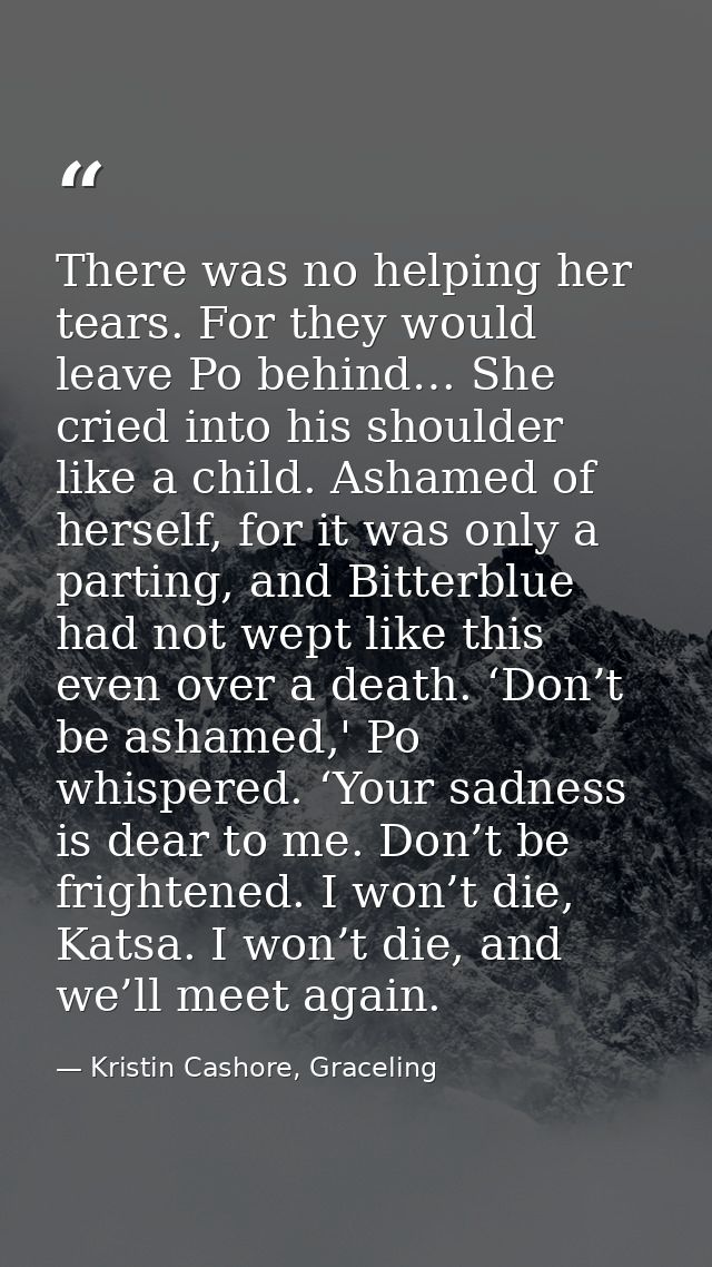 There was no helping her tears. For they would leave Po behind… She cried into his shoulder like a child. Ashamed of her — Kristin Cashore, Graceling