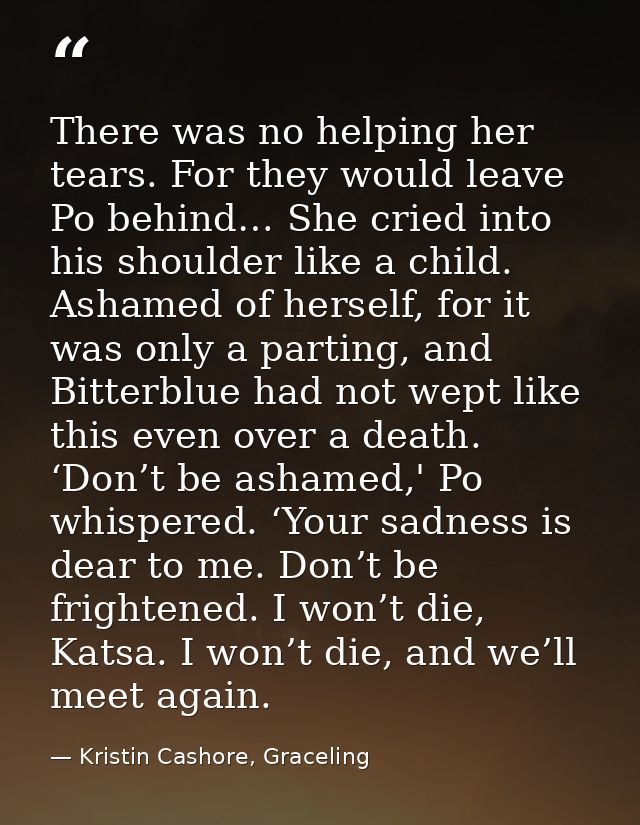 There was no helping her tears. For they would leave Po behind… She cried into his shoulder like a child. Ashamed of her — Kristin Cashore, Graceling