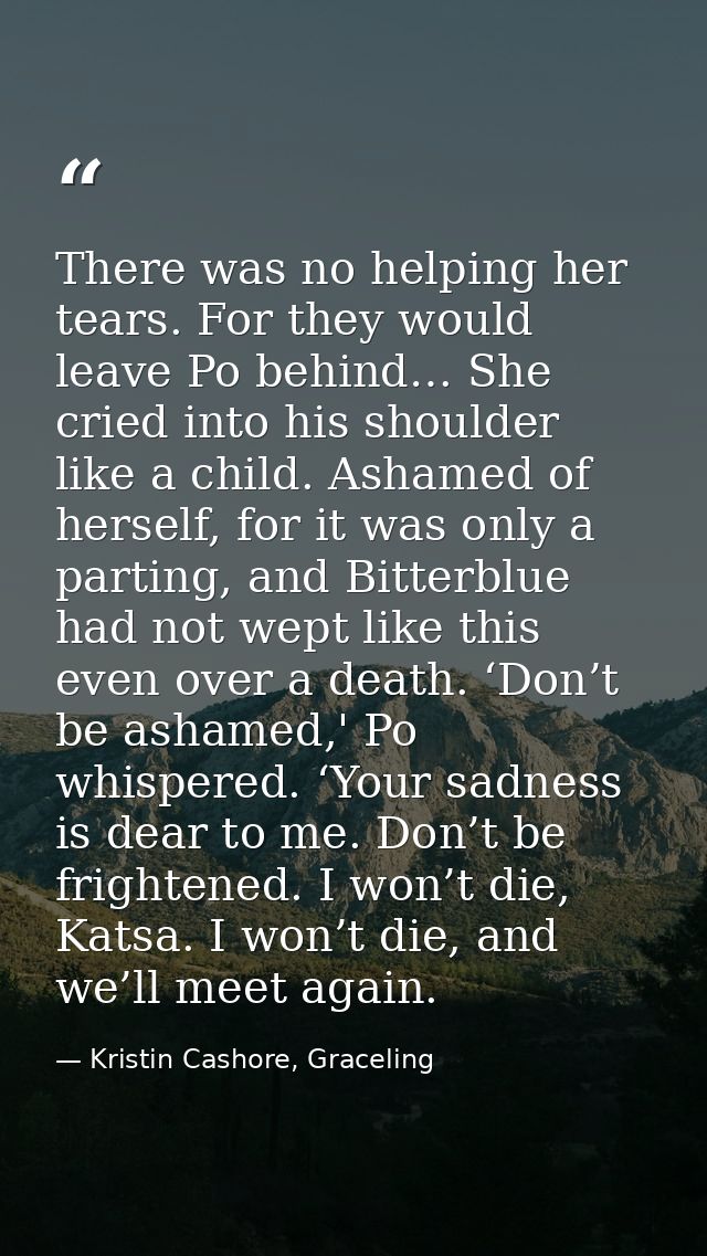 There was no helping her tears. For they would leave Po behind… She cried into his shoulder like a child. Ashamed of her — Kristin Cashore, Graceling