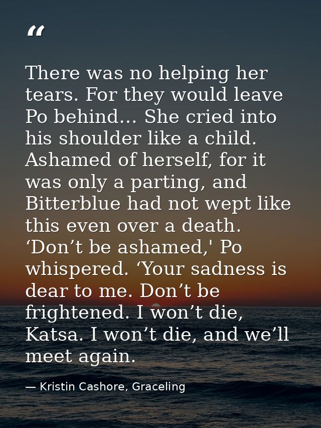There was no helping her tears. For they would leave Po behind… She cried into his shoulder like a child. Ashamed of her — Kristin Cashore, Graceling
