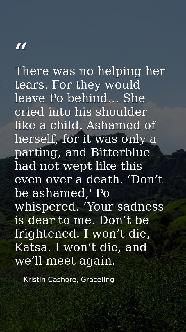 There was no helping her tears. For they would leave Po behind… She cried into his shoulder like a child. Ashamed of her — Kristin Cashore, Graceling