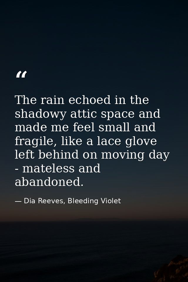 The rain echoed in the shadowy attic space and made me feel small and fragile, like a lace glove left behind on moving d — Dia Reeves, Bleeding Violet