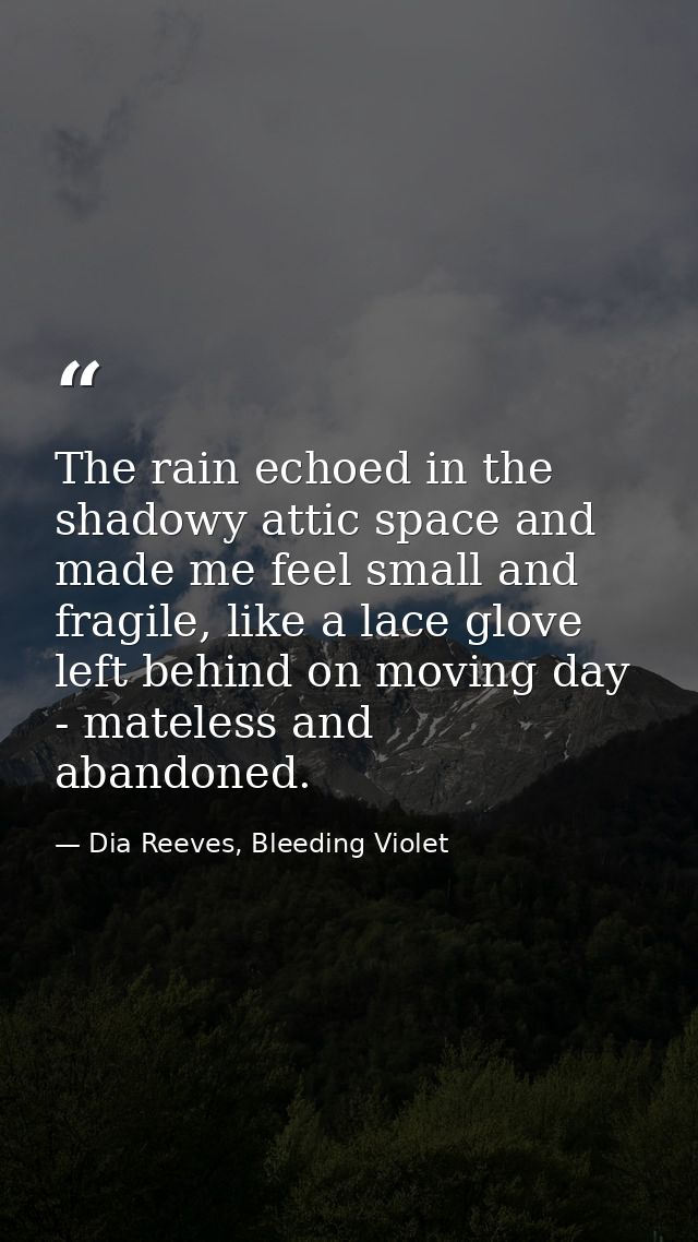 The rain echoed in the shadowy attic space and made me feel small and fragile, like a lace glove left behind on moving d — Dia Reeves, Bleeding Violet