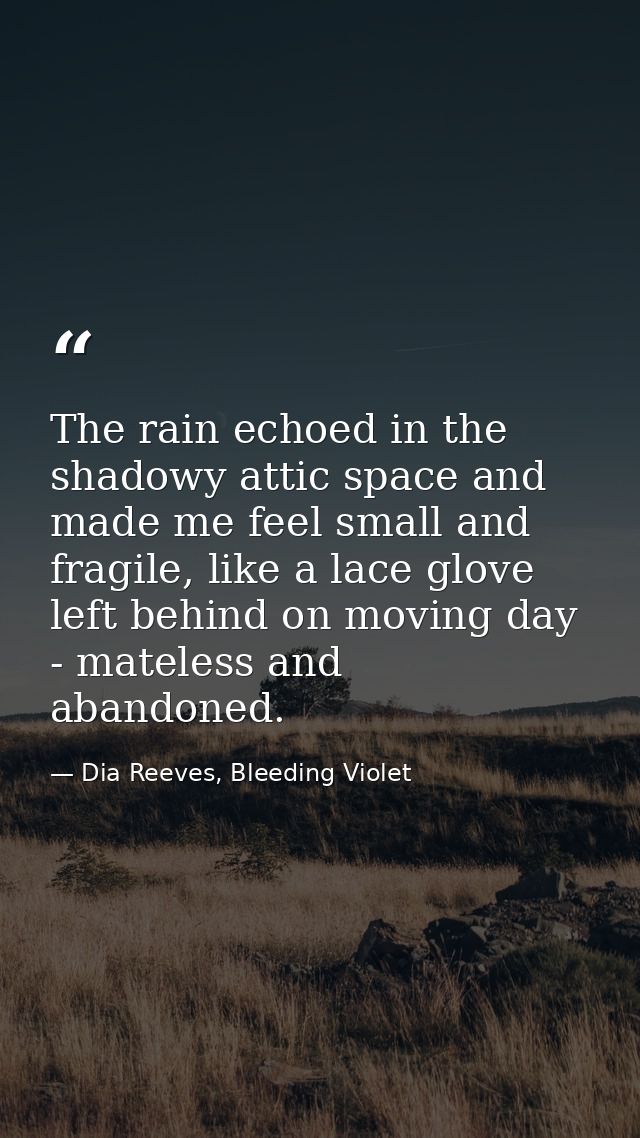The rain echoed in the shadowy attic space and made me feel small and fragile, like a lace glove left behind on moving d — Dia Reeves, Bleeding Violet