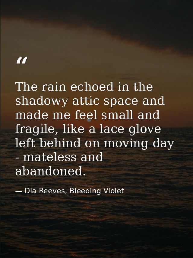 The rain echoed in the shadowy attic space and made me feel small and fragile, like a lace glove left behind on moving d — Dia Reeves, Bleeding Violet