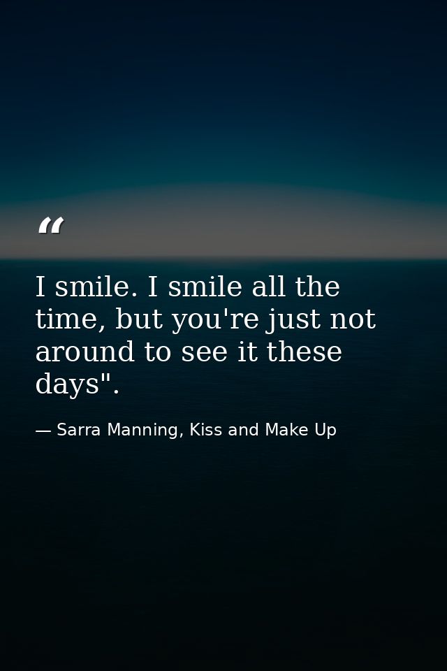 I smile. I smile all the time, but you're just not around to see it these days". — Sarra Manning, Kiss and Make Up