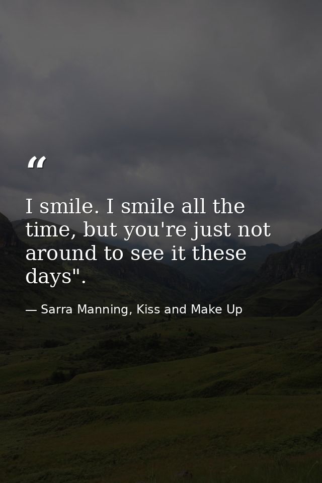 I smile. I smile all the time, but you're just not around to see it these days". — Sarra Manning, Kiss and Make Up