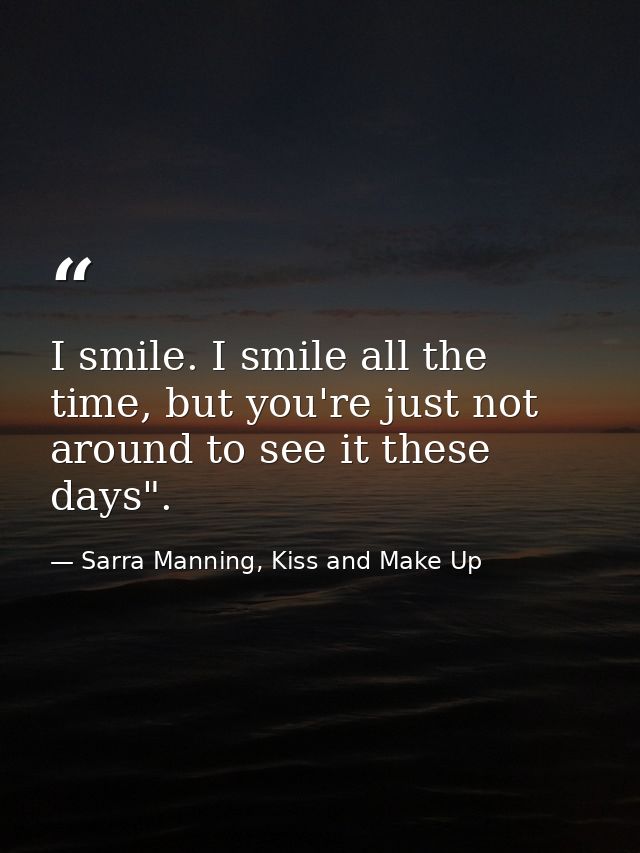 I smile. I smile all the time, but you're just not around to see it these days". — Sarra Manning, Kiss and Make Up