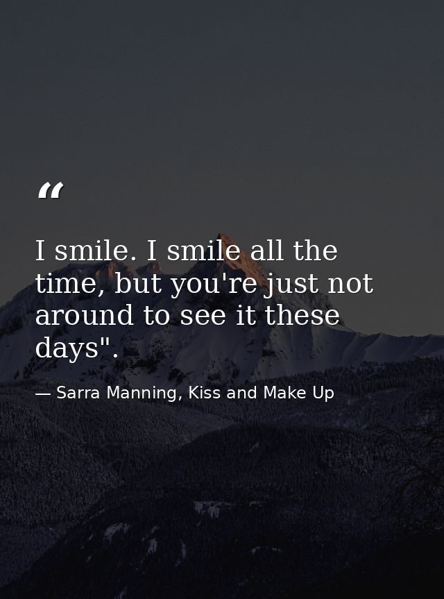 I smile. I smile all the time, but you're just not around to see it these days". — Sarra Manning, Kiss and Make Up