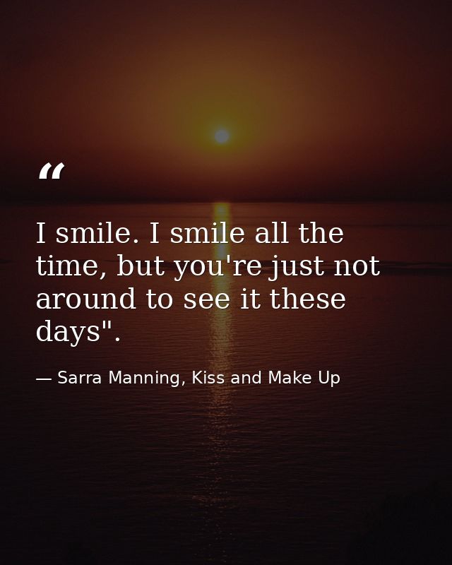 I smile. I smile all the time, but you're just not around to see it these days". — Sarra Manning, Kiss and Make Up