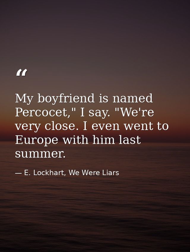 My boyfriend is named Percocet," I say. "We're very close. I even went to Europe with him last summer. — E. Lockhart, We Were Liars