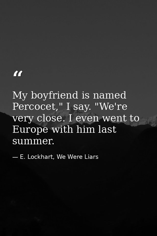 My boyfriend is named Percocet," I say. "We're very close. I even went to Europe with him last summer. — E. Lockhart, We Were Liars
