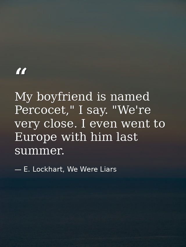 My boyfriend is named Percocet," I say. "We're very close. I even went to Europe with him last summer. — E. Lockhart, We Were Liars