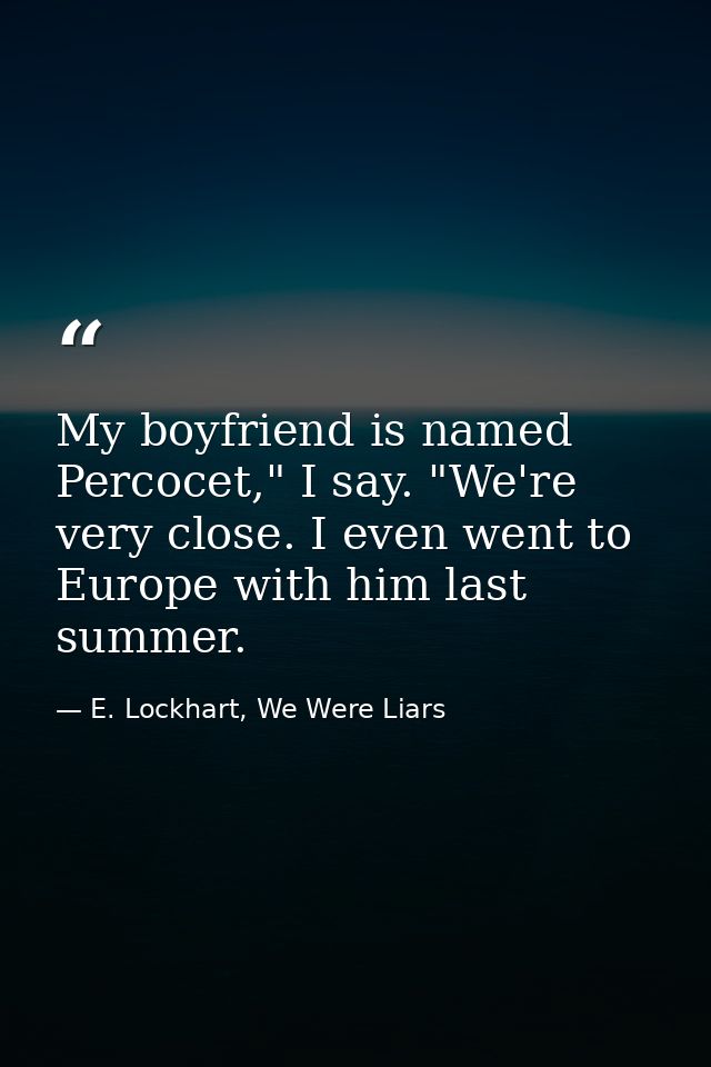 My boyfriend is named Percocet," I say. "We're very close. I even went to Europe with him last summer. — E. Lockhart, We Were Liars