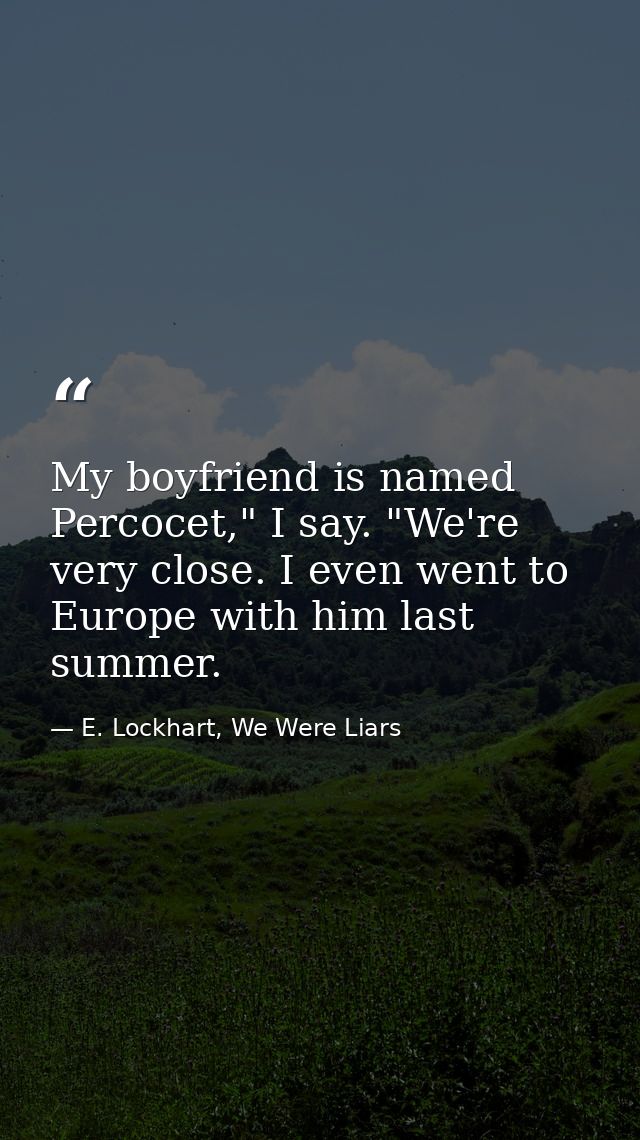 My boyfriend is named Percocet," I say. "We're very close. I even went to Europe with him last summer. — E. Lockhart, We Were Liars