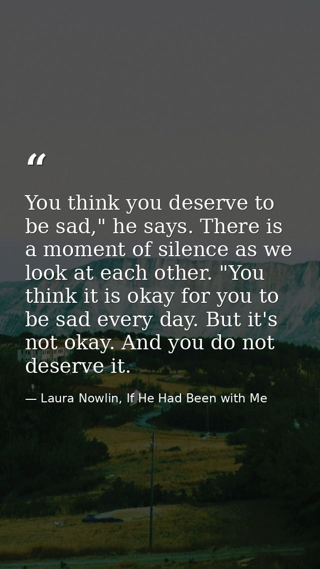 You think you deserve to be sad," he says. There is a moment of silence as we look at each other. "You think it is okay  — Laura Nowlin, If He Had Been with Me