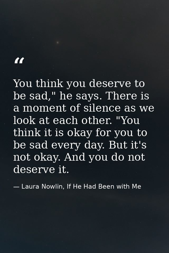 You think you deserve to be sad," he says. There is a moment of silence as we look at each other. "You think it is okay  — Laura Nowlin, If He Had Been with Me