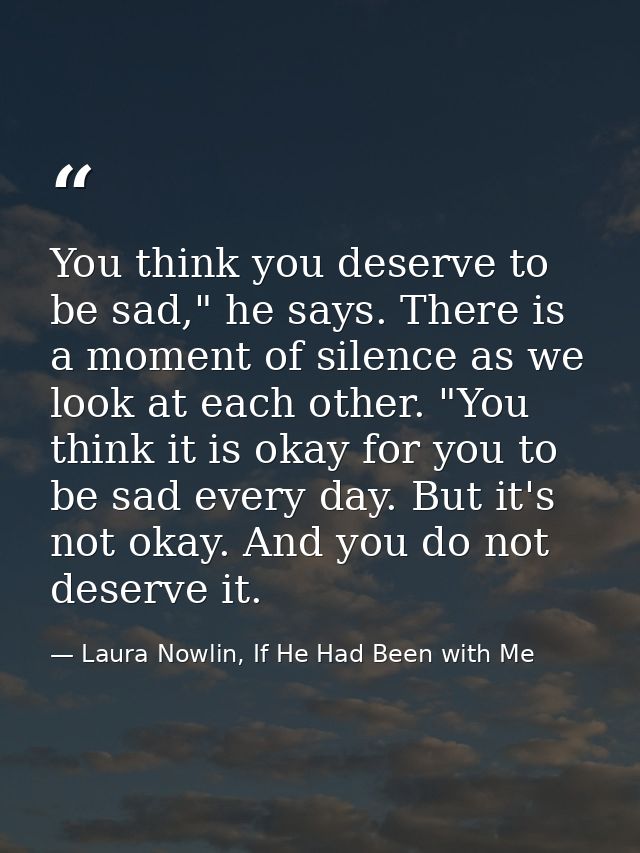 You think you deserve to be sad," he says. There is a moment of silence as we look at each other. "You think it is okay  — Laura Nowlin, If He Had Been with Me