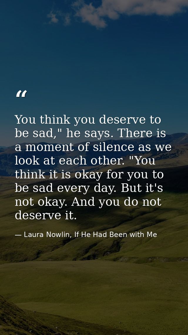 You think you deserve to be sad," he says. There is a moment of silence as we look at each other. "You think it is okay  — Laura Nowlin, If He Had Been with Me