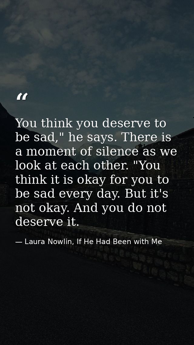 You think you deserve to be sad," he says. There is a moment of silence as we look at each other. "You think it is okay  — Laura Nowlin, If He Had Been with Me