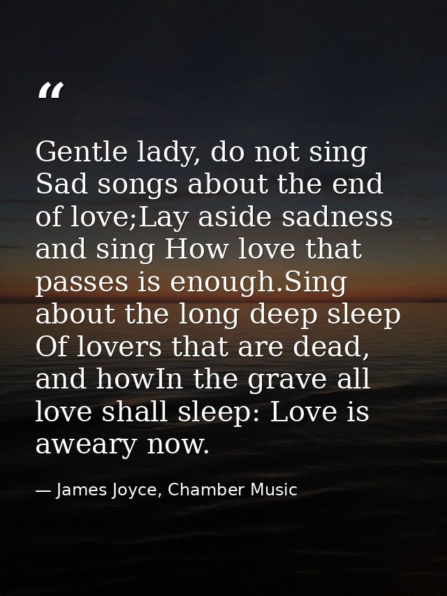 Gentle lady, do not sing Sad songs about the end of love;Lay aside sadness and sing How love that passes is enough.Sing  — James Joyce, Chamber Music