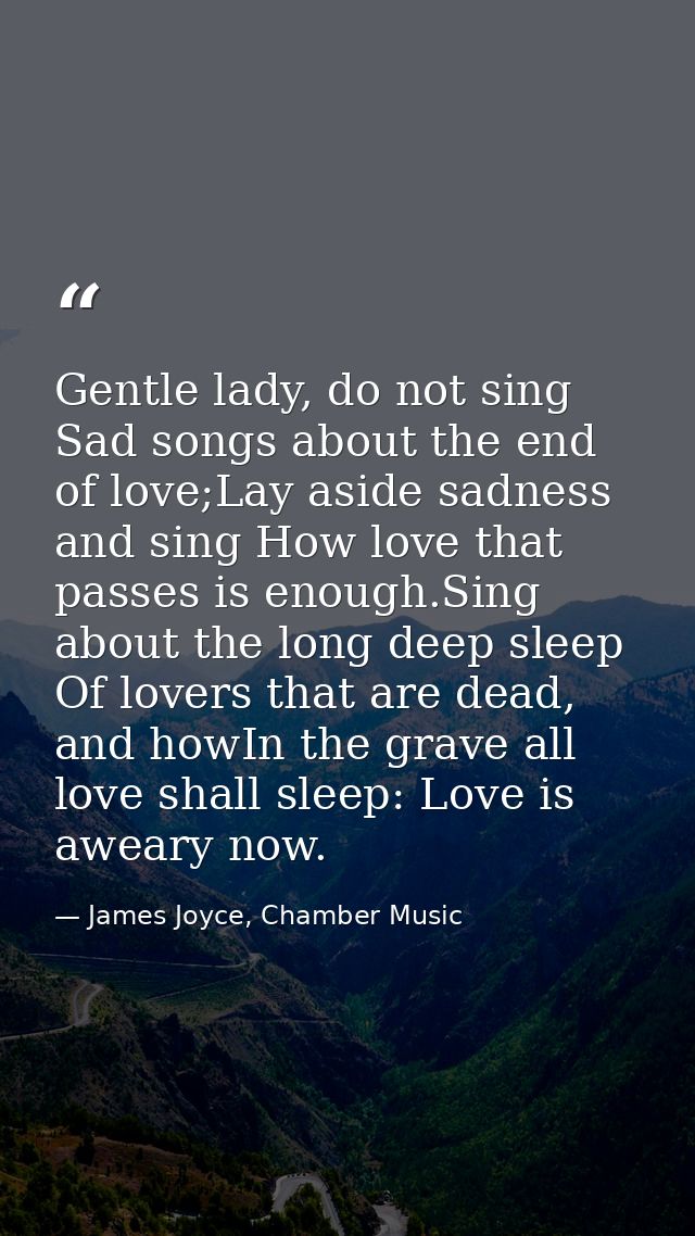 Gentle lady, do not sing Sad songs about the end of love;Lay aside sadness and sing How love that passes is enough.Sing  — James Joyce, Chamber Music