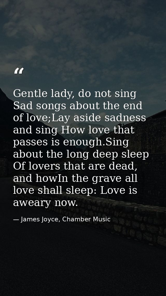 Gentle lady, do not sing Sad songs about the end of love;Lay aside sadness and sing How love that passes is enough.Sing  — James Joyce, Chamber Music