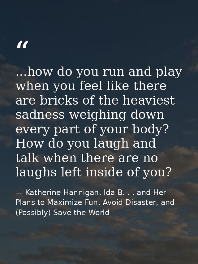 ...how do you run and play when you feel like there are bricks of the heaviest sadness weighing down every part of your  — Katherine Hannigan, Ida B. . . and Her Plans to Maximize Fun, Avoid Disaster, and (Possibly) Save the World