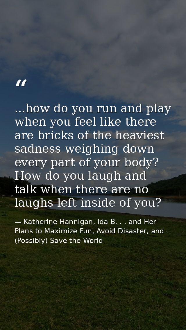 ...how do you run and play when you feel like there are bricks of the heaviest sadness weighing down every part of your  — Katherine Hannigan, Ida B. . . and Her Plans to Maximize Fun, Avoid Disaster, and (Possibly) Save the World