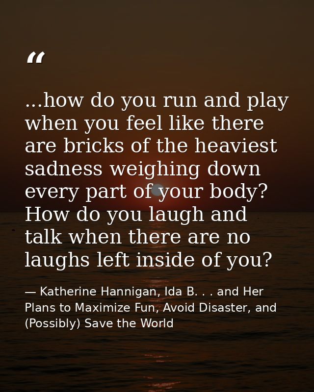 ...how do you run and play when you feel like there are bricks of the heaviest sadness weighing down every part of your  — Katherine Hannigan, Ida B. . . and Her Plans to Maximize Fun, Avoid Disaster, and (Possibly) Save the World