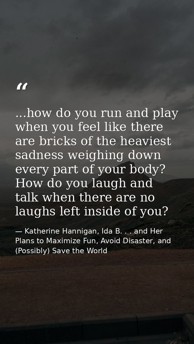 ...how do you run and play when you feel like there are bricks of the heaviest sadness weighing down every part of your  — Katherine Hannigan, Ida B. . . and Her Plans to Maximize Fun, Avoid Disaster, and (Possibly) Save the World