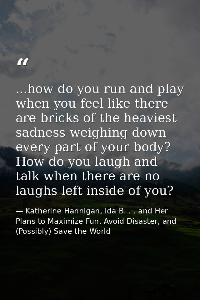 ...how do you run and play when you feel like there are bricks of the heaviest sadness weighing down every part of your  — Katherine Hannigan, Ida B. . . and Her Plans to Maximize Fun, Avoid Disaster, and (Possibly) Save the World