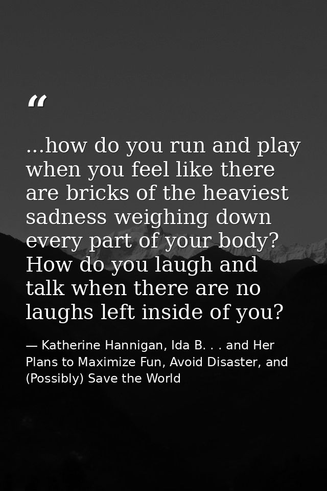 ...how do you run and play when you feel like there are bricks of the heaviest sadness weighing down every part of your  — Katherine Hannigan, Ida B. . . and Her Plans to Maximize Fun, Avoid Disaster, and (Possibly) Save the World