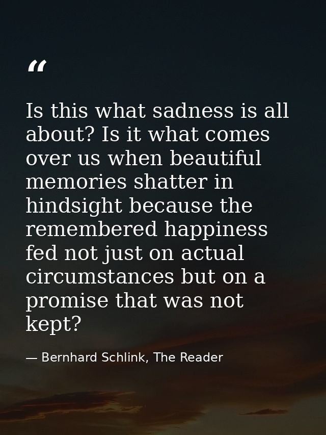 Is this what sadness is all about? Is it what comes over us when beautiful memories shatter in hindsight because the rem — Bernhard Schlink, The Reader