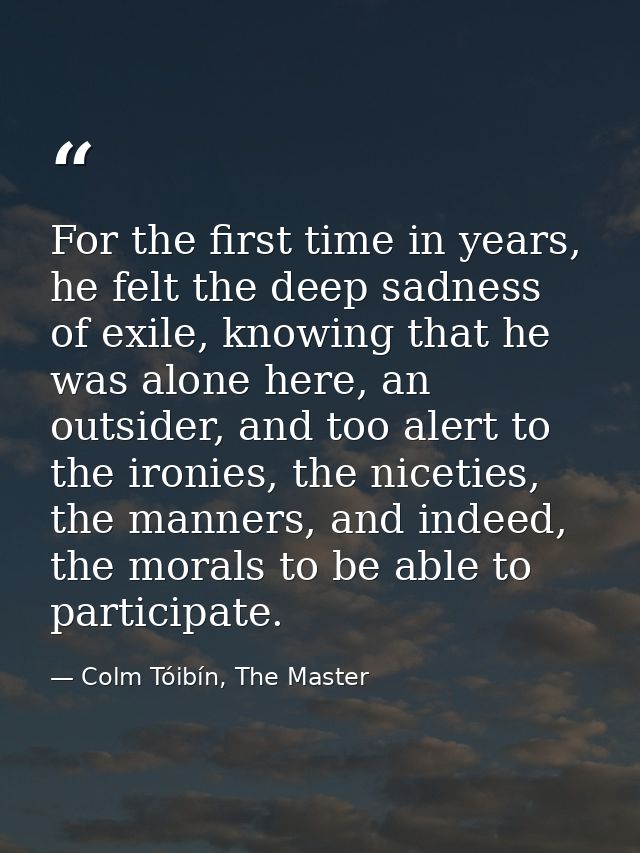 For the first time in years, he felt the deep sadness of exile, knowing that he was alone here, an outsider, and too ale — Colm Tóibín, The Master
