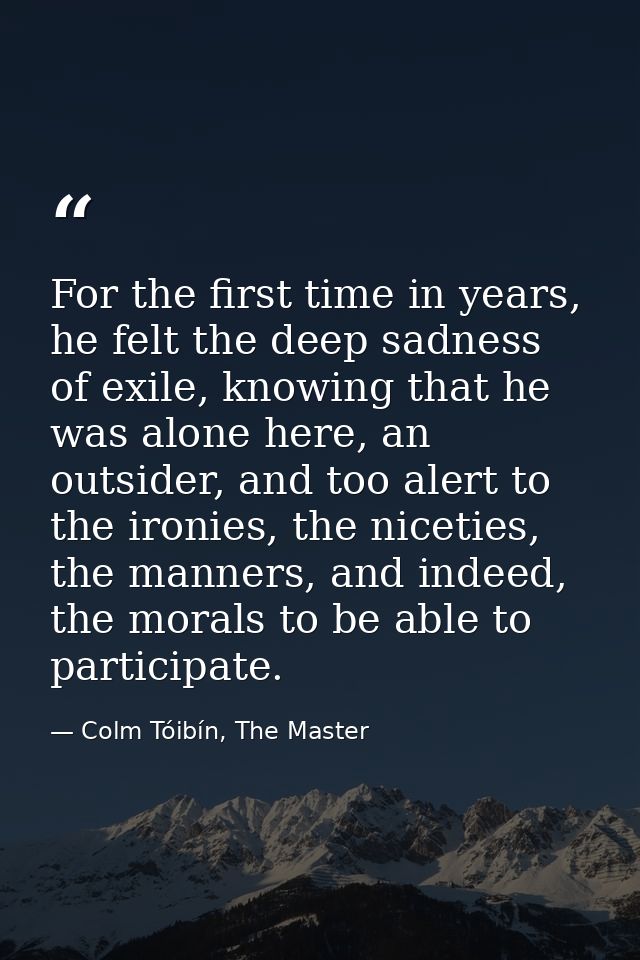 For the first time in years, he felt the deep sadness of exile, knowing that he was alone here, an outsider, and too ale — Colm Tóibín, The Master