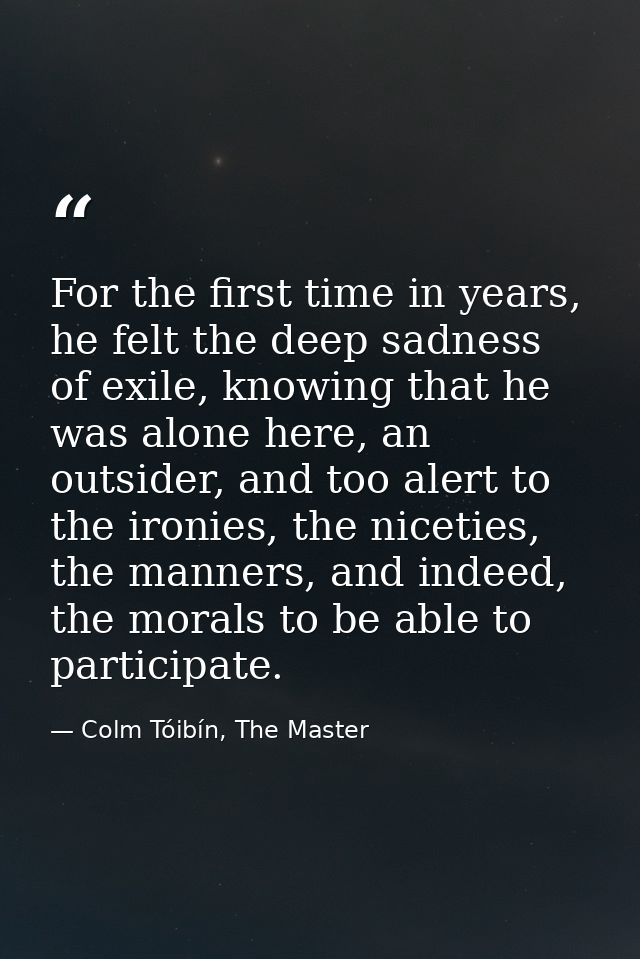For the first time in years, he felt the deep sadness of exile, knowing that he was alone here, an outsider, and too ale — Colm Tóibín, The Master