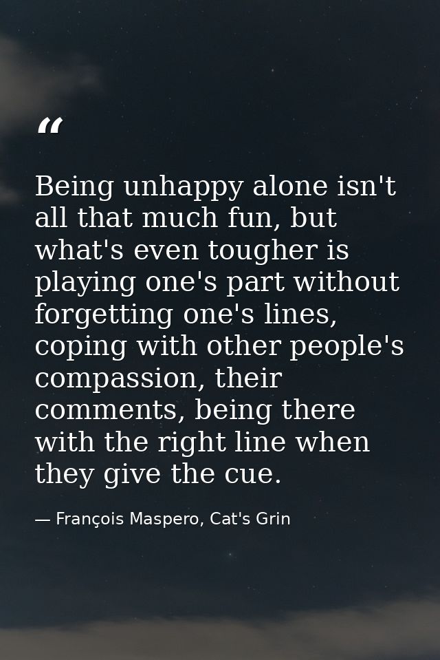 Being unhappy alone isn't all that much fun, but what's even tougher is playing one's part without forgetting one's line — François Maspero, Cat's Grin