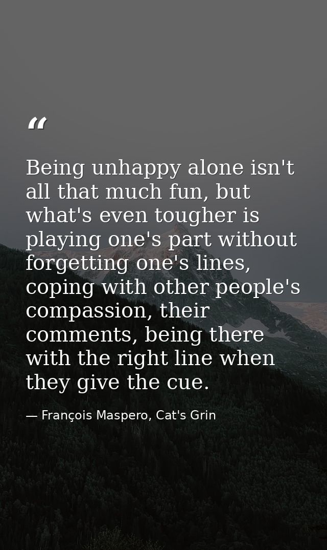 Being unhappy alone isn't all that much fun, but what's even tougher is playing one's part without forgetting one's line — François Maspero, Cat's Grin
