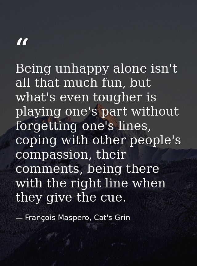 Being unhappy alone isn't all that much fun, but what's even tougher is playing one's part without forgetting one's line — François Maspero, Cat's Grin
