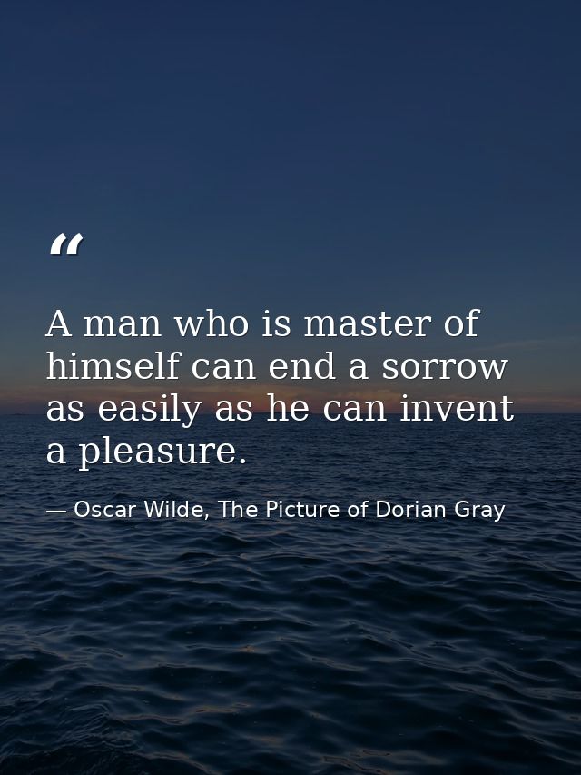 A man who is master of himself can end a sorrow as easily as he can invent a pleasure. — Oscar Wilde, The Picture of Dorian Gray