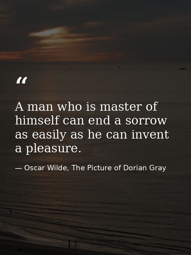 A man who is master of himself can end a sorrow as easily as he can invent a pleasure. — Oscar Wilde, The Picture of Dorian Gray