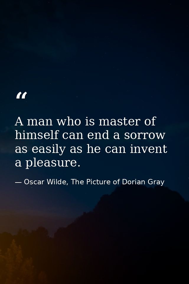 A man who is master of himself can end a sorrow as easily as he can invent a pleasure. — Oscar Wilde, The Picture of Dorian Gray