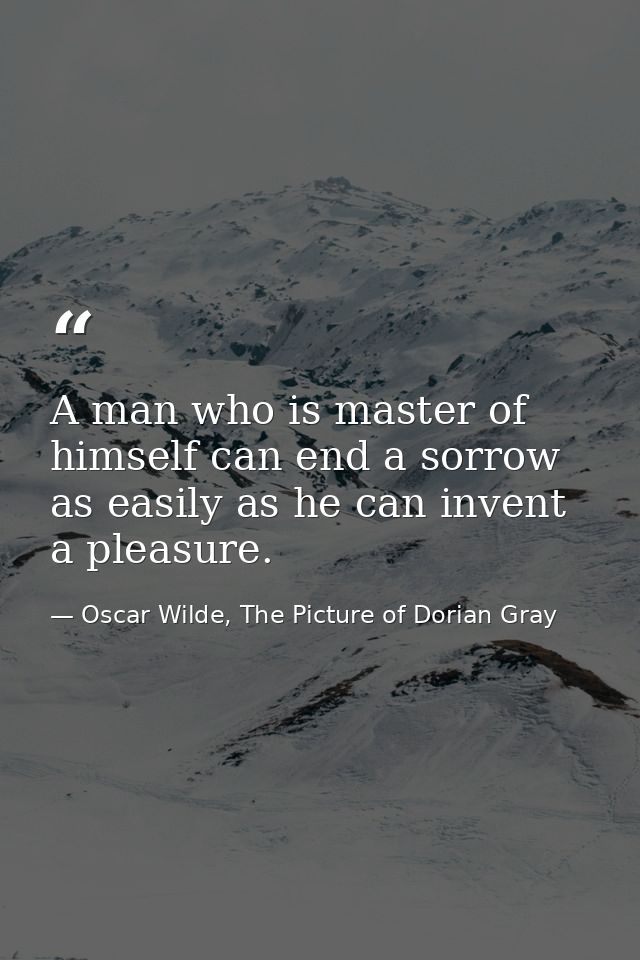 A man who is master of himself can end a sorrow as easily as he can invent a pleasure. — Oscar Wilde, The Picture of Dorian Gray