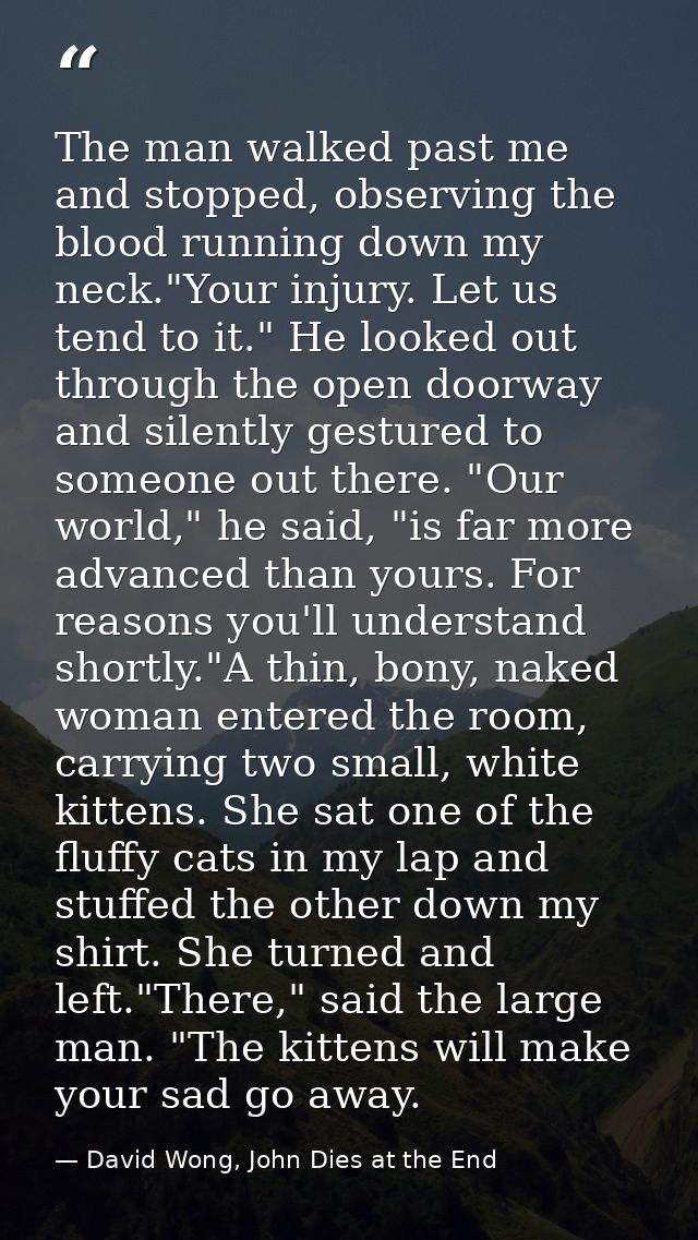 The man walked past me and stopped, observing the blood running down my neck."Your injury. Let us tend to it." He looked — David Wong, John Dies at the End