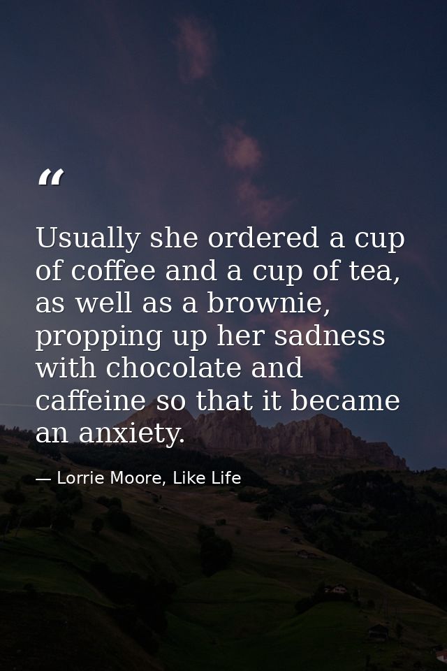 Usually she ordered a cup of coffee and a cup of tea, as well as a brownie, propping up her sadness with chocolate and c — Lorrie Moore, Like Life